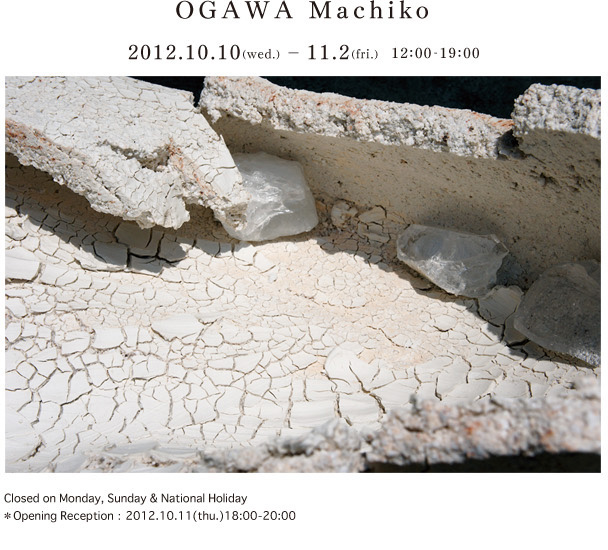 OGAWA Machiko 2012.10.10(wed.)-11.2(fri.) 12:00-19:00 Closed on Monday,Sunday&National Holiday Opening Reception：2012.10.11(the.)18:00-20:00 